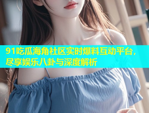 91吃瓜海角社区实时爆料互动平台，尽享娱乐八卦与深度解析  第1张