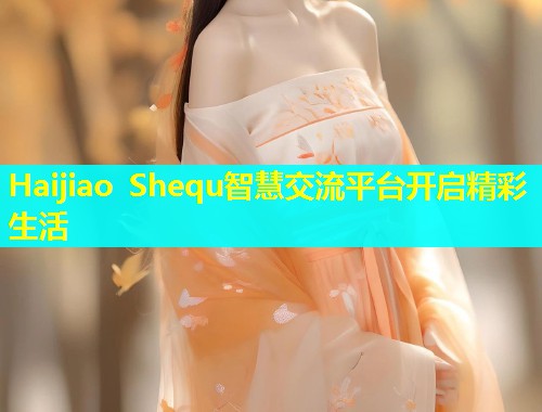 Haijiao Shequ智慧交流平台开启精彩生活  第1张