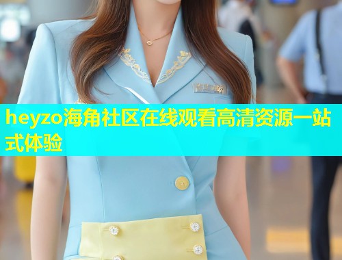 heyzo海角社区在线观看高清资源一站式体验  第1张