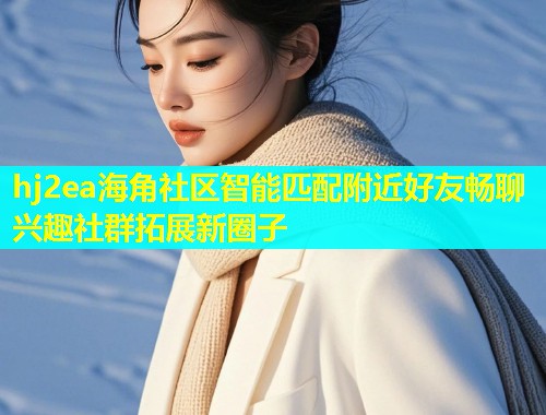 hj2ea海角社区智能匹配附近好友畅聊兴趣社群拓展新圈子  第1张