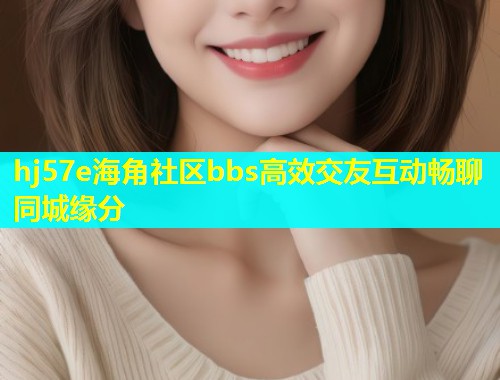 hj57e海角社区bbs高效交友互动畅聊同城缘分  第1张