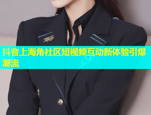 抖音上海角社区短视频互动新体验引爆潮流  第1张