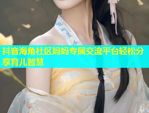 抖音海角社区妈妈专属交流平台轻松分享育儿智慧  第1张