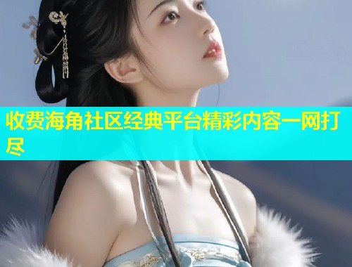 收费海角社区经典平台精彩内容一网打尽  第1张