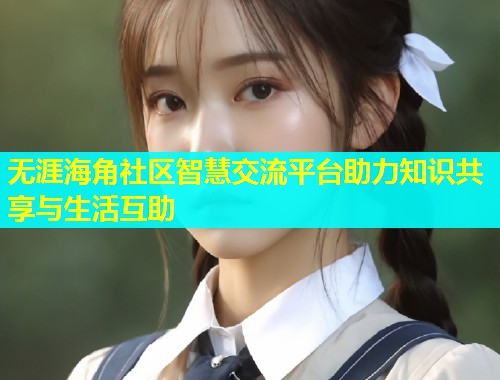 无涯海角社区智慧交流平台助力知识共享与生活互助  第1张