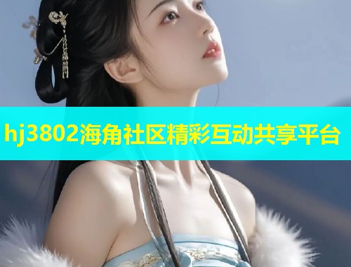 hj3802海角社区精彩互动共享平台  第1张