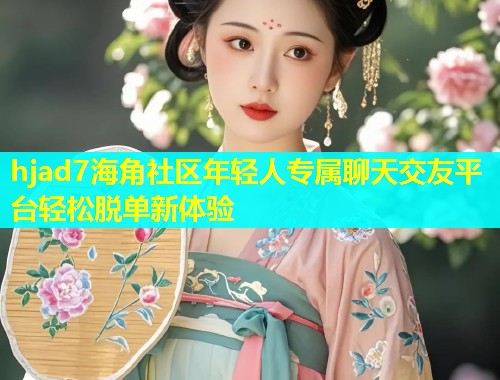 hjad7海角社区年轻人专属聊天交友平台轻松脱单新体验  第1张
