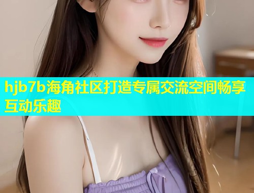 hjb7b海角社区打造专属交流空间畅享互动乐趣  第1张