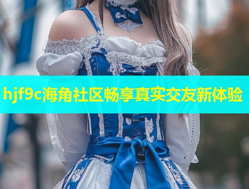 hjf9c海角社区畅享真实交友新体验  第1张