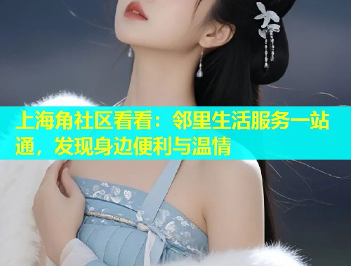 上海角社区看看：邻里生活服务一站通，发现身边便利与温情  第1张
