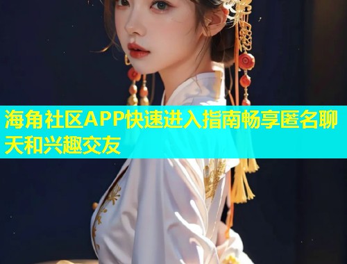 海角社区APP快速进入指南畅享匿名聊天和兴趣交友  第1张