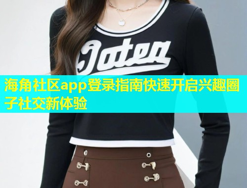 海角社区app登录指南快速开启兴趣圈子社交新体验  第1张