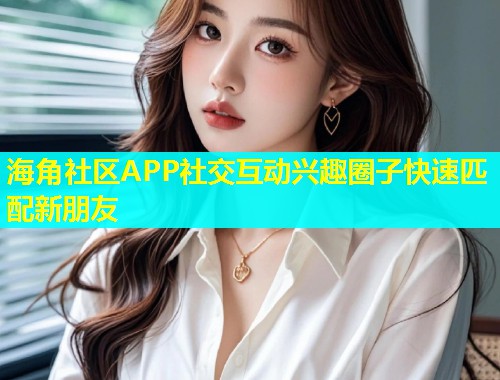 海角社区APP社交互动兴趣圈子快速匹配新朋友  第1张