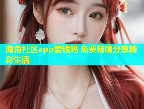 海角社区app要钱吗 免费畅聊分享精彩生活  第1张