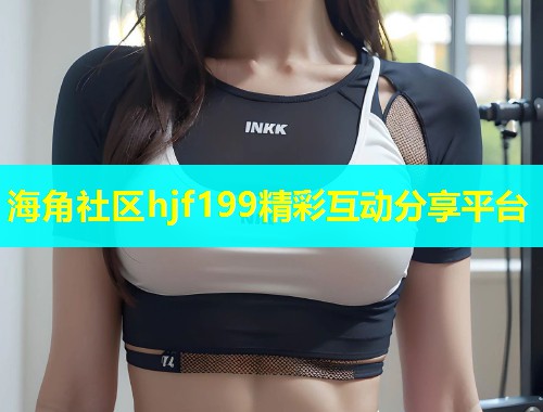海角社区hjf199精彩互动分享平台  第1张