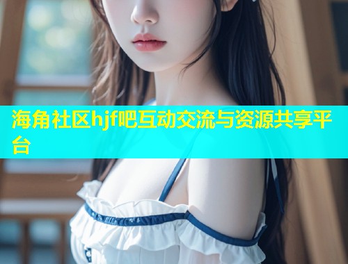 海角社区hjf吧互动交流与资源共享平台  第1张
