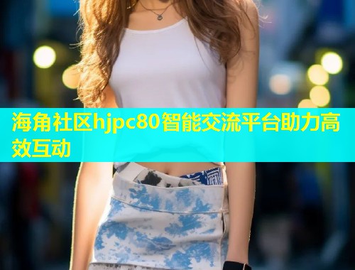 海角社区hjpc80智能交流平台助力高效互动  第1张