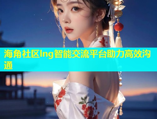 海角社区lng智能交流平台助力高效沟通  第1张