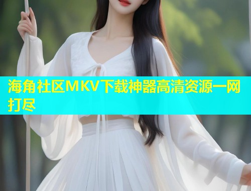 海角社区MKV下载神器高清资源一网打尽  第1张
