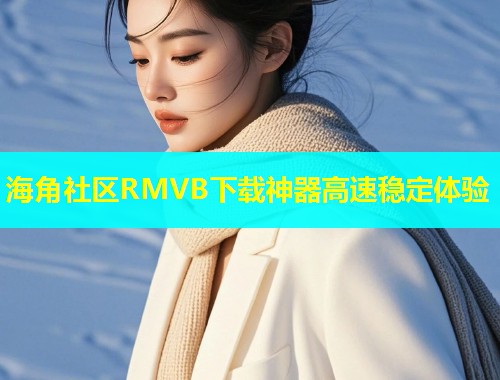 海角社区RMVB下载神器高速稳定体验  第1张
