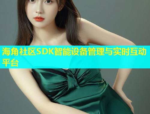 海角社区SDK智能设备管理与实时互动平台  第1张