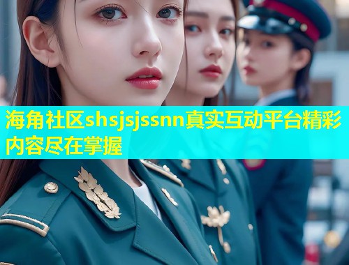海角社区shsjsjssnn真实互动平台精彩内容尽在掌握  第1张