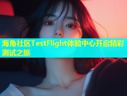 海角社区TestFlight体验中心开启精彩测试之旅  第1张