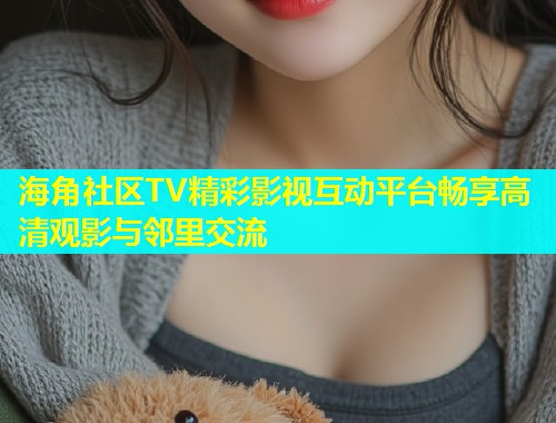 海角社区TV精彩影视互动平台畅享高清观影与邻里交流  第1张