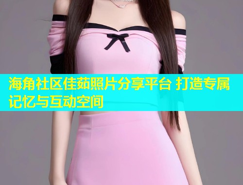 海角社区佳茹照片分享平台 打造专属记忆与互动空间  第1张