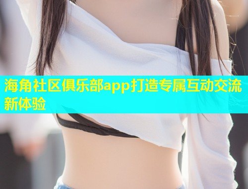 海角社区俱乐部app打造专属互动交流新体验  第1张