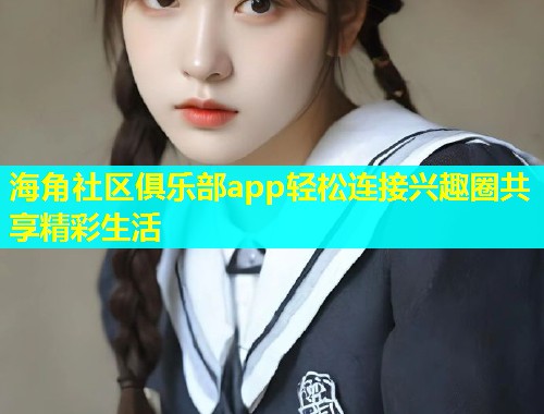 海角社区俱乐部app轻松连接兴趣圈共享精彩生活  第1张