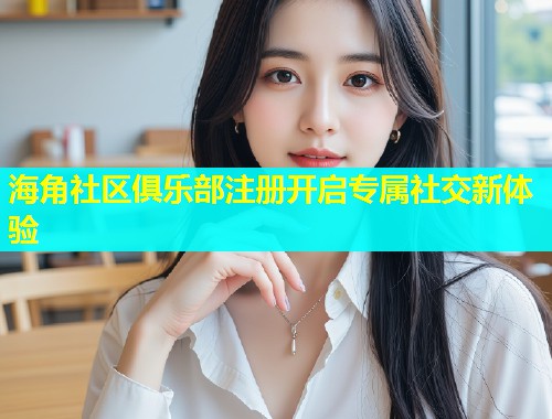 海角社区俱乐部注册开启专属社交新体验  第1张