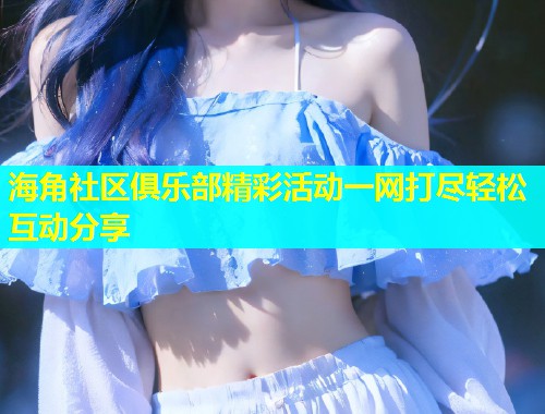 海角社区俱乐部精彩活动一网打尽轻松互动分享  第1张