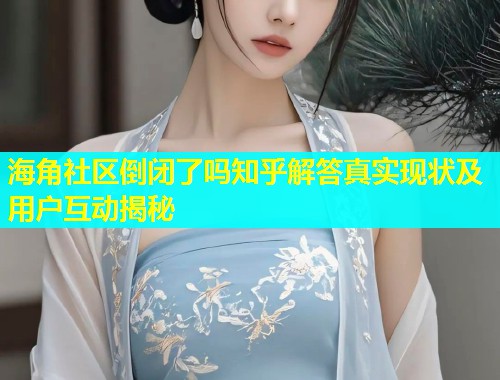 海角社区倒闭了吗知乎解答真实现状及用户互动揭秘  第1张