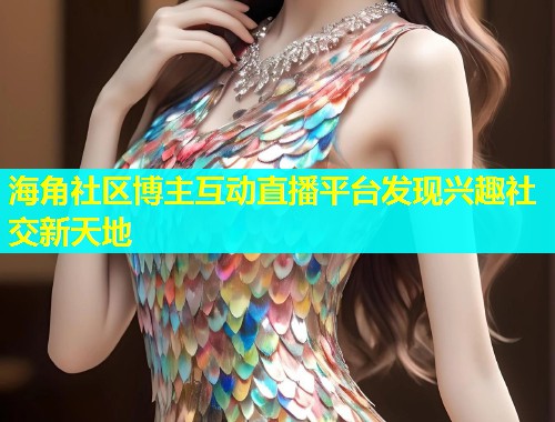 海角社区博主互动直播平台发现兴趣社交新天地  第1张