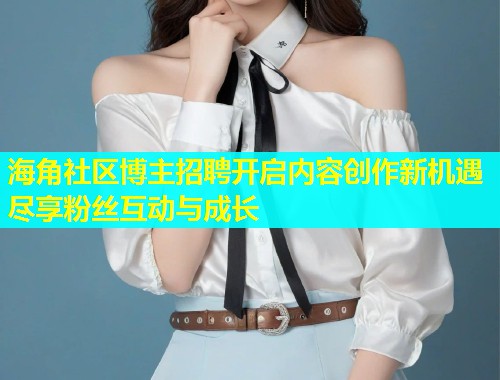 海角社区博主招聘开启内容创作新机遇尽享粉丝互动与成长  第1张