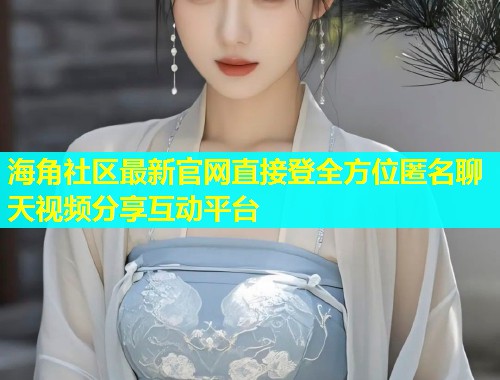 海角社区最新官网直接登全方位匿名聊天视频分享互动平台