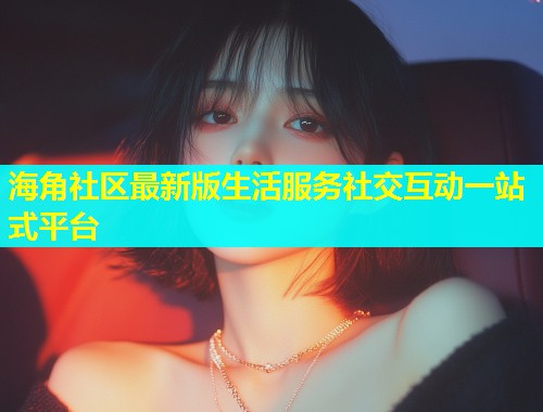 海角社区最新版生活服务社交互动一站式平台