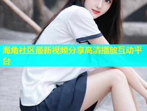 海角社区最新视频分享高清播放互动平台