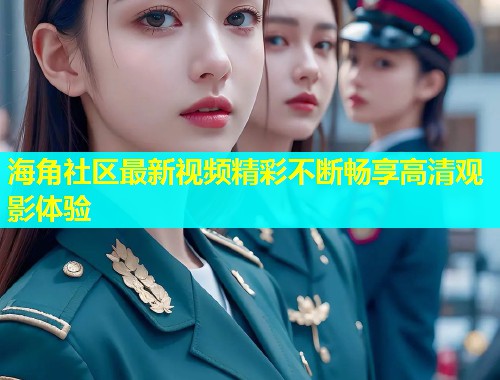 海角社区最新视频精彩不断畅享高清观影体验