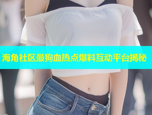 海角社区最狗血热点爆料互动平台揭秘