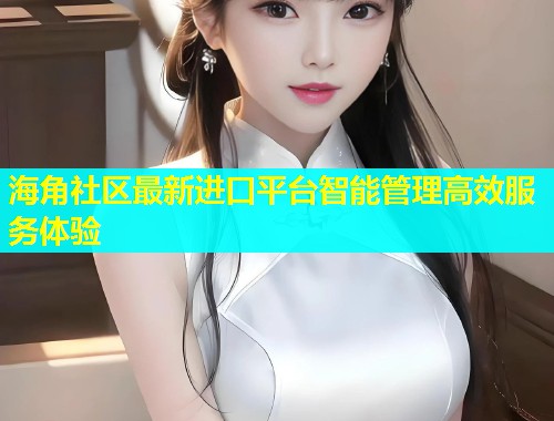 海角社区最新进口平台智能管理高效服务体验
