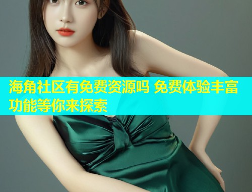 海角社区有免费资源吗 免费体验丰富功能等你来探索