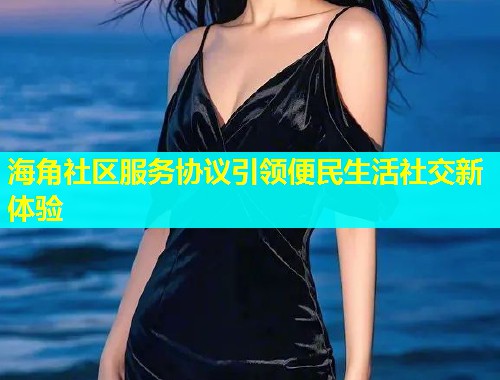 海角社区服务协议引领便民生活社交新体验