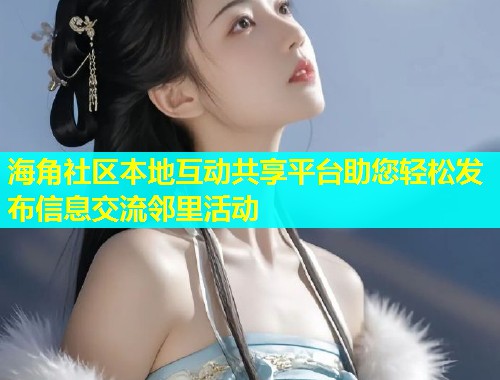 海角社区本地互动共享平台助您轻松发布信息交流邻里活动