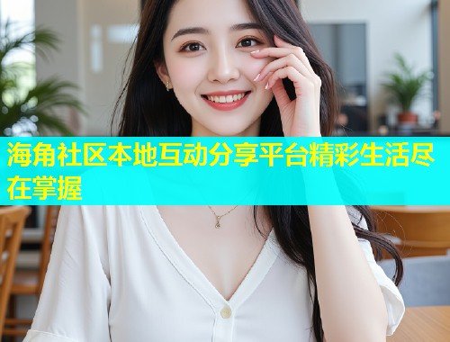 海角社区本地互动分享平台精彩生活尽在掌握